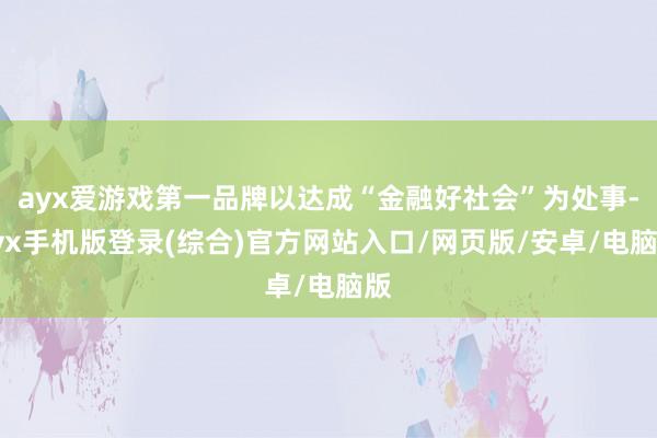 ayx爱游戏第一品牌以达成“金融好社会”为处事-ayx手机版登录(综合)官方网站入口/网页版/安卓/电脑版
