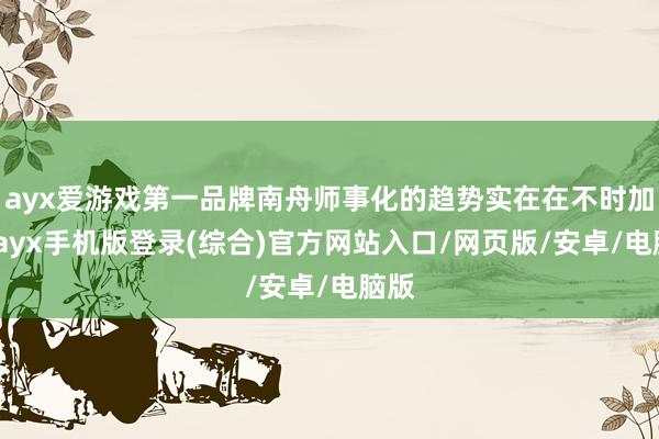ayx爱游戏第一品牌南舟师事化的趋势实在在不时加重-ayx手机版登录(综合)官方网站入口/网页版/安卓/电脑版