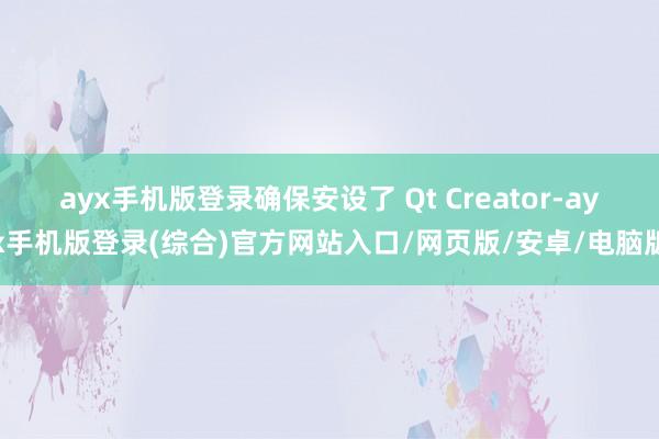ayx手机版登录确保安设了 Qt Creator-ayx手机版登录(综合)官方网站入口/网页版/安卓/电脑版