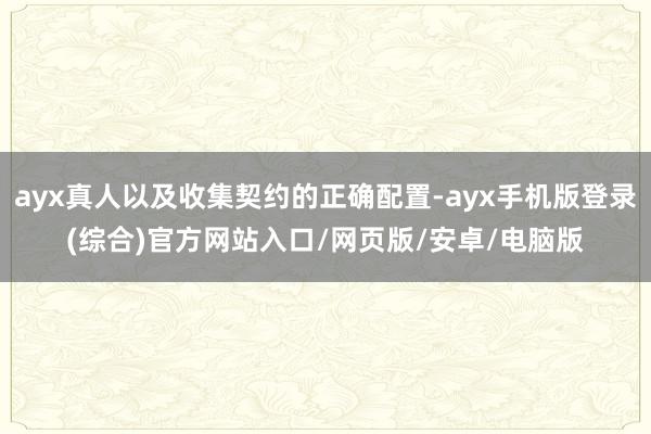 ayx真人以及收集契约的正确配置-ayx手机版登录(综合)官方网站入口/网页版/安卓/电脑版