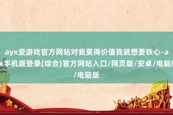 ayx爱游戏官方网站对我莫得价值我就想要铁心-ayx手机版登录(综合)官方网站入口/网页版/安卓/电脑版