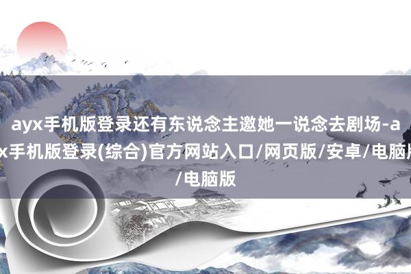ayx手机版登录还有东说念主邀她一说念去剧场-ayx手机版登录(综合)官方网站入口/网页版/安卓/电脑版