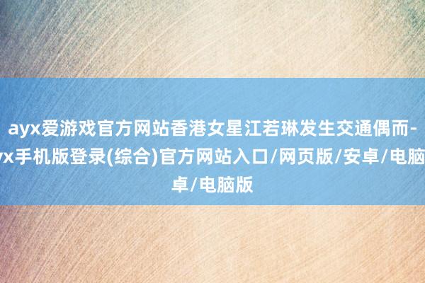 ayx爱游戏官方网站香港女星江若琳发生交通偶而-ayx手机版登录(综合)官方网站入口/网页版/安卓/电脑版