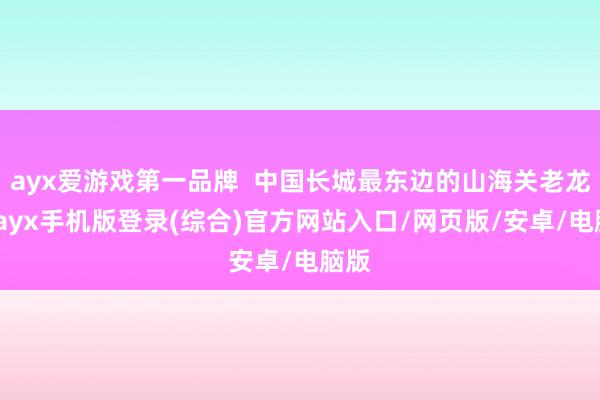 ayx爱游戏第一品牌  中国长城最东边的山海关老龙头-ayx手机版登录(综合)官方网站入口/网页版/安卓/电脑版