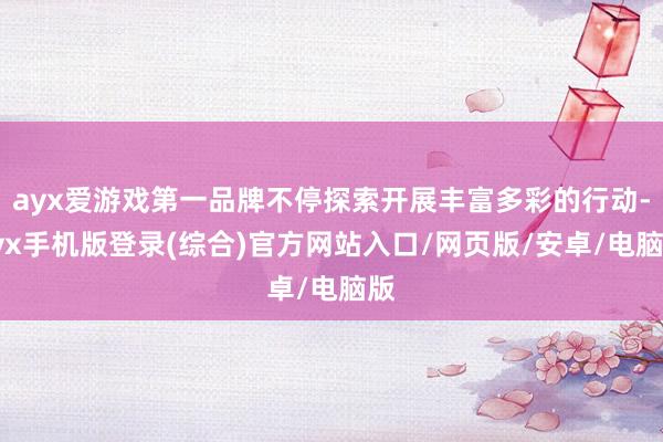 ayx爱游戏第一品牌不停探索开展丰富多彩的行动-ayx手机版登录(综合)官方网站入口/网页版/安卓/电脑版