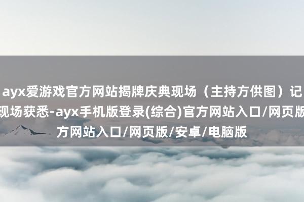 ayx爱游戏官方网站揭牌庆典现场（主持方供图）记者从揭牌庆典现场获悉-ayx手机版登录(综合)官方网站入口/网页版/安卓/电脑版