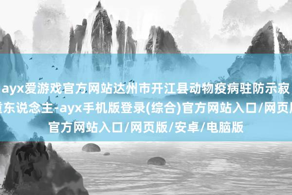 ayx爱游戏官方网站达州市开江县动物疫病驻防示寂中心实验室庄重东说念主-ayx手机版登录(综合)官方网站入口/网页版/安卓/电脑版