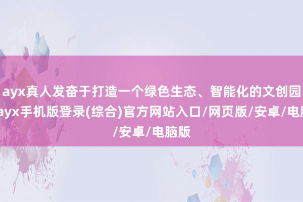 ayx真人发奋于打造一个绿色生态、智能化的文创园区-ayx手机版登录(综合)官方网站入口/网页版/安卓/电脑版