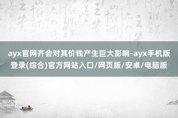 ayx官网齐会对其价钱产生巨大影响-ayx手机版登录(综合)官方网站入口/网页版/安卓/电脑版