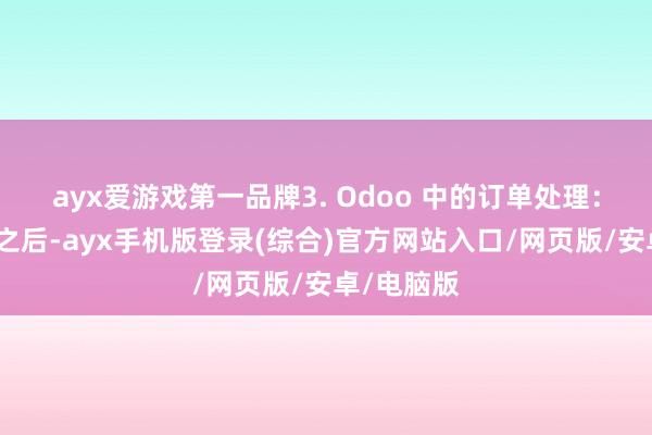ayx爱游戏第一品牌3. Odoo 中的订单处理：通话终结之后-ayx手机版登录(综合)官方网站入口/网页版/安卓/电脑版