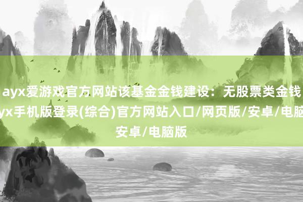 ayx爱游戏官方网站该基金金钱建设：无股票类金钱-ayx手机版登录(综合)官方网站入口/网页版/安卓/电脑版