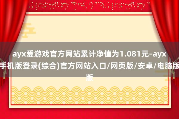 ayx爱游戏官方网站累计净值为1.081元-ayx手机版登录(综合)官方网站入口/网页版/安卓/电脑版