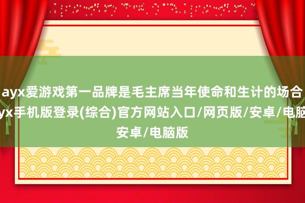 ayx爱游戏第一品牌是毛主席当年使命和生计的场合-ayx手机版登录(综合)官方网站入口/网页版/安卓/电脑版