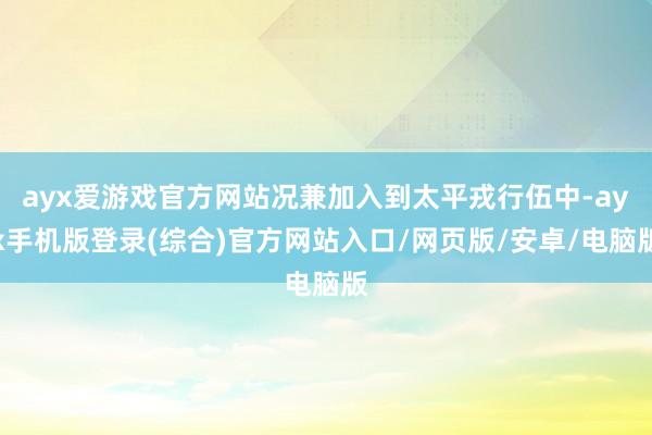 ayx爱游戏官方网站况兼加入到太平戎行伍中-ayx手机版登录(综合)官方网站入口/网页版/安卓/电脑版