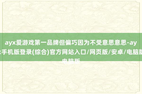 ayx爱游戏第一品牌但偏巧因为不受意思意思-ayx手机版登录(综合)官方网站入口/网页版/安卓/电脑版