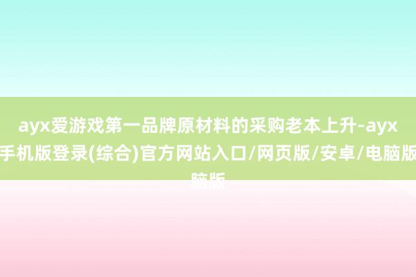 ayx爱游戏第一品牌原材料的采购老本上升-ayx手机版登录(综合)官方网站入口/网页版/安卓/电脑版