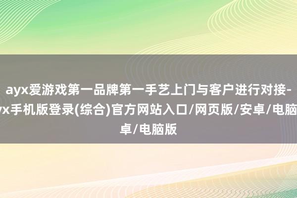ayx爱游戏第一品牌第一手艺上门与客户进行对接-ayx手机版登录(综合)官方网站入口/网页版/安卓/电脑版