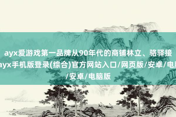 ayx爱游戏第一品牌从90年代的商铺林立、骆驿接续-ayx手机版登录(综合)官方网站入口/网页版/安卓/电脑版