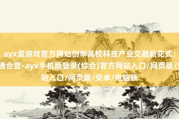 ayx爱游戏官方网站创举高校科技产业交融新花式；深入外洋疏通合营-ayx手机版登录(综合)官方网站入口/网页版/安卓/电脑版
