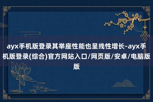 ayx手机版登录其举座性能也呈线性增长-ayx手机版登录(综合)官方网站入口/网页版/安卓/电脑版