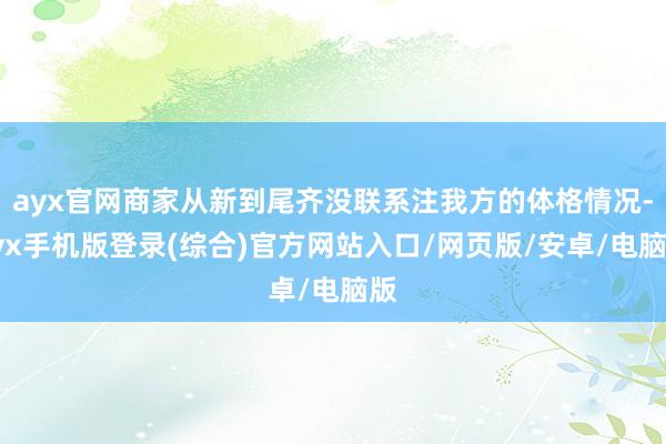 ayx官网商家从新到尾齐没联系注我方的体格情况-ayx手机版登录(综合)官方网站入口/网页版/安卓/电脑版