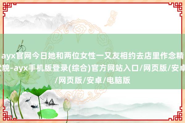 ayx官网今日她和两位女性一又友相约去店里作念精油开背状貌-ayx手机版登录(综合)官方网站入口/网页版/安卓/电脑版