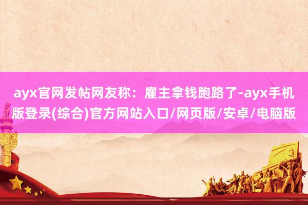 ayx官网发帖网友称：雇主拿钱跑路了-ayx手机版登录(综合)官方网站入口/网页版/安卓/电脑版