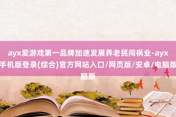 ayx爱游戏第一品牌加速发展养老民闯祸业-ayx手机版登录(综合)官方网站入口/网页版/安卓/电脑版