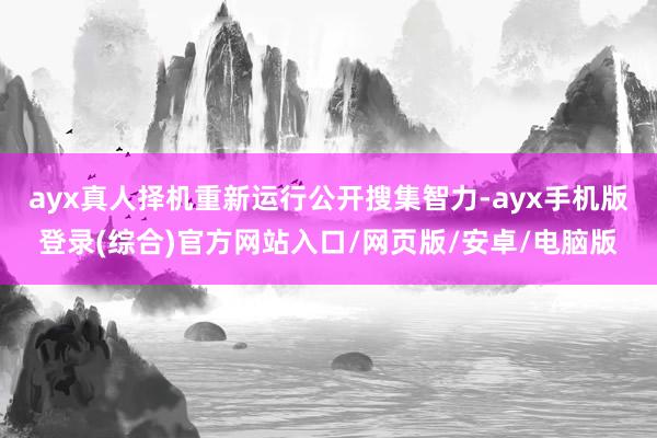 ayx真人择机重新运行公开搜集智力-ayx手机版登录(综合)官方网站入口/网页版/安卓/电脑版