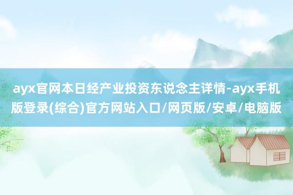 ayx官网本日经产业投资东说念主详情-ayx手机版登录(综合)官方网站入口/网页版/安卓/电脑版