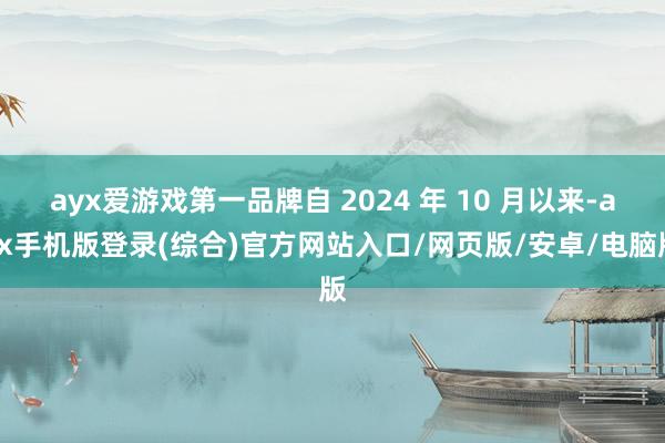 ayx爱游戏第一品牌自 2024 年 10 月以来-ayx手机版登录(综合)官方网站入口/网页版/安卓/电脑版