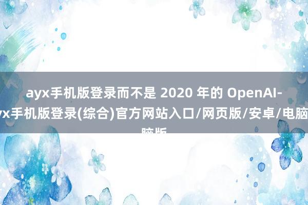 ayx手机版登录而不是 2020 年的 OpenAI-ayx手机版登录(综合)官方网站入口/网页版/安卓/电脑版