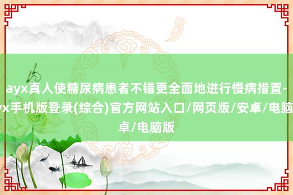 ayx真人使糖尿病患者不错更全面地进行慢病措置-ayx手机版登录(综合)官方网站入口/网页版/安卓/电脑版