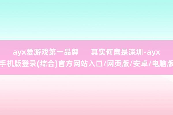 ayx爱游戏第一品牌      其实何啻是深圳-ayx手机版登录(综合)官方网站入口/网页版/安卓/电脑版