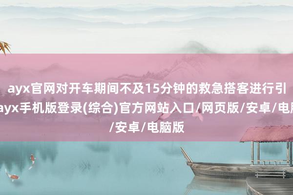 ayx官网对开车期间不及15分钟的救急搭客进行引导-ayx手机版登录(综合)官方网站入口/网页版/安卓/电脑版