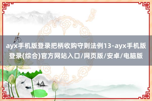 ayx手机版登录把柄收购守则法例13-ayx手机版登录(综合)官方网站入口/网页版/安卓/电脑版