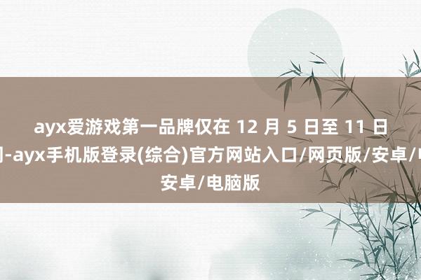 ayx爱游戏第一品牌仅在 12 月 5 日至 11 日这一周-ayx手机版登录(综合)官方网站入口/网页版/安卓/电脑版
