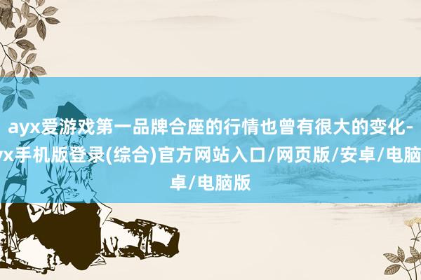 ayx爱游戏第一品牌合座的行情也曾有很大的变化-ayx手机版登录(综合)官方网站入口/网页版/安卓/电脑版