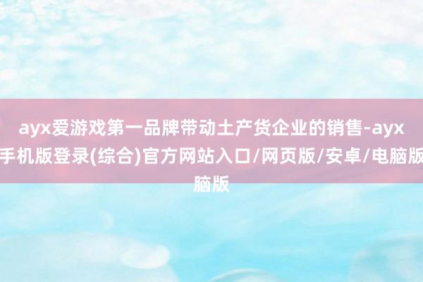 ayx爱游戏第一品牌带动土产货企业的销售-ayx手机版登录(综合)官方网站入口/网页版/安卓/电脑版