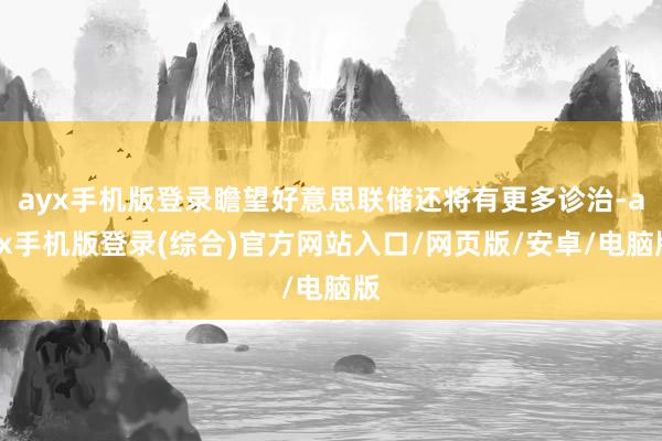 ayx手机版登录瞻望好意思联储还将有更多诊治-ayx手机版登录(综合)官方网站入口/网页版/安卓/电脑版