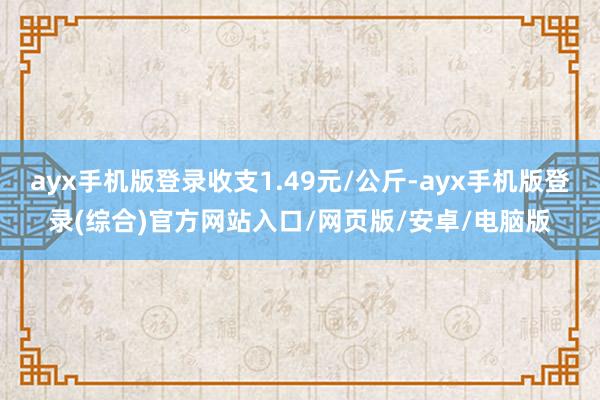 ayx手机版登录收支1.49元/公斤-ayx手机版登录(综合)官方网站入口/网页版/安卓/电脑版