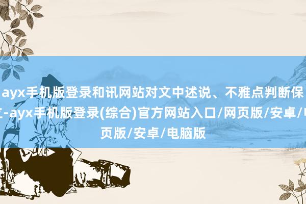 ayx手机版登录和讯网站对文中述说、不雅点判断保捏中立-ayx手机版登录(综合)官方网站入口/网页版/安卓/电脑版