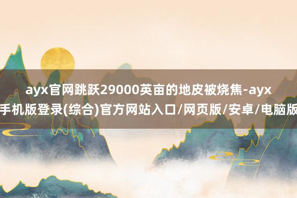 ayx官网　　跳跃29000英亩的地皮被烧焦-ayx手机版登录(综合)官方网站入口/网页版/安卓/电脑版