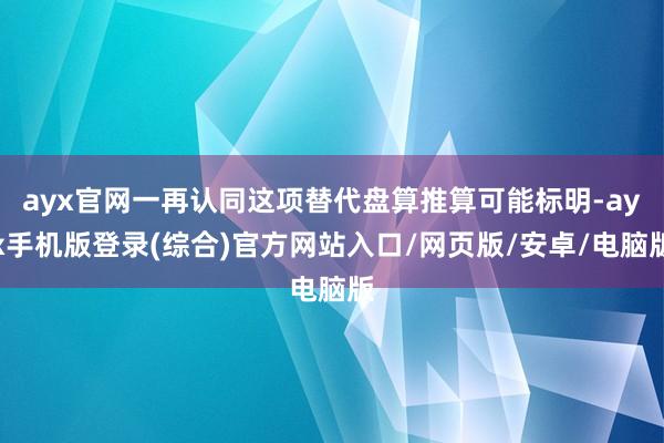 ayx官网一再认同这项替代盘算推算可能标明-ayx手机版登录(综合)官方网站入口/网页版/安卓/电脑版