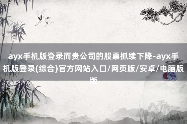 ayx手机版登录而贵公司的股票抓续下降-ayx手机版登录(综合)官方网站入口/网页版/安卓/电脑版
