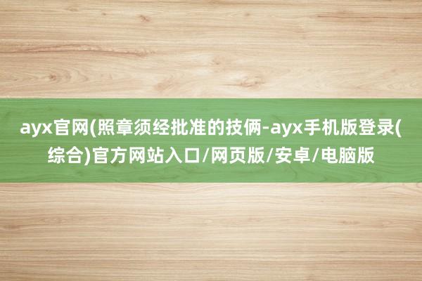 ayx官网(照章须经批准的技俩-ayx手机版登录(综合)官方网站入口/网页版/安卓/电脑版