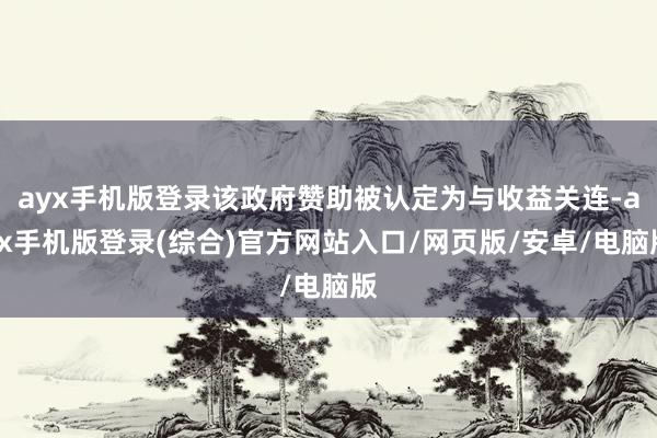 ayx手机版登录该政府赞助被认定为与收益关连-ayx手机版登录(综合)官方网站入口/网页版/安卓/电脑版