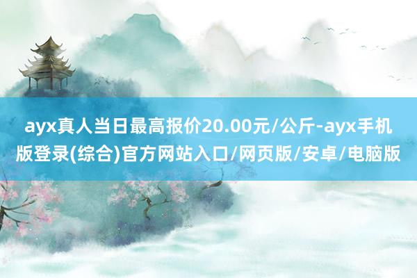 ayx真人当日最高报价20.00元/公斤-ayx手机版登录(综合)官方网站入口/网页版/安卓/电脑版