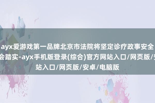 ayx爱游戏第一品牌北京市法院将坚定诊疗政事安全和王人门社会踏实-ayx手机版登录(综合)官方网站入口/网页版/安卓/电脑版