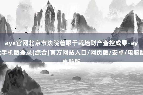 ayx官网北京市法院着眼于栽培财产查控成果-ayx手机版登录(综合)官方网站入口/网页版/安卓/电脑版